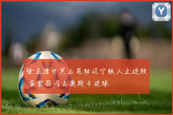 徐正源开黑玉昆助辽宁铁人止连败 黄紫昌闪击奥斯卡进球
