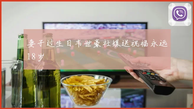 妻子过生日韦世豪社媒送祝福永远18岁
