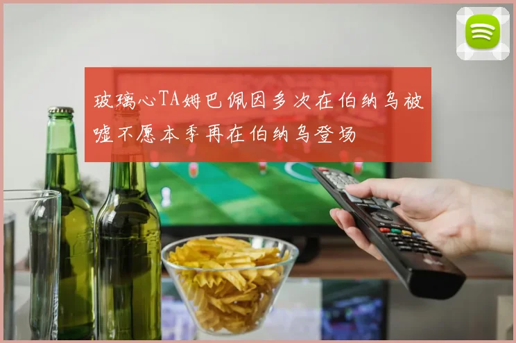 玻璃心TA姆巴佩因多次在伯纳乌被嘘不愿本季再在伯纳乌登场
