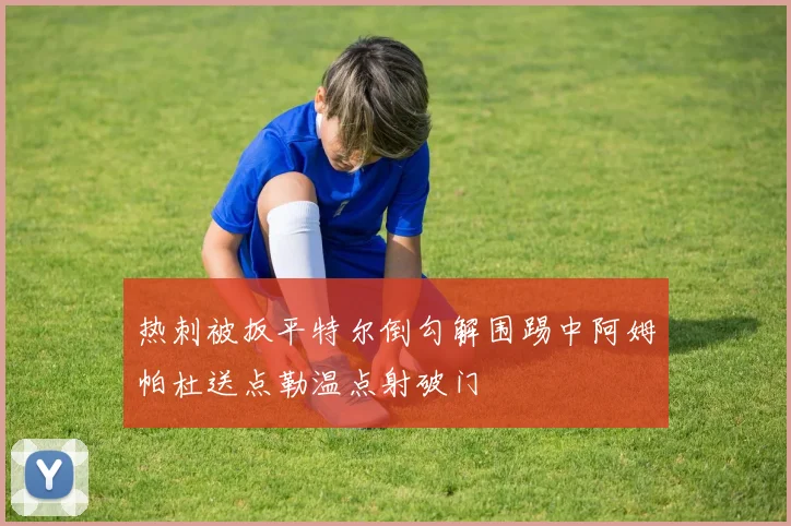 热刺被扳平特尔倒勾解围踢中阿姆帕杜送点勒温点射破门