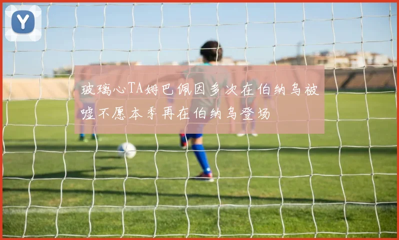 玻璃心TA姆巴佩因多次在伯纳乌被嘘不愿本季再在伯纳乌登场