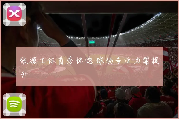 张源工体首秀恍惚 球场专注力需提升